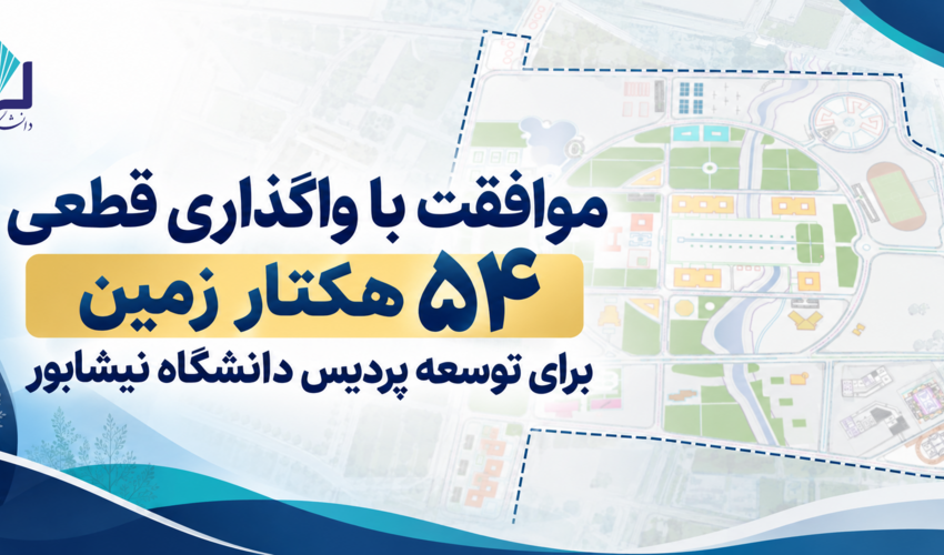 موافقت با واگذاری قطعی ۵۴ هکتار زمین برای توسعه پردیس دانشگاه نیشابور